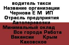 водитель такси › Название организации ­ Чернова Е.М, ИП › Отрасль предприятия ­ Автоперевозки › Минимальный оклад ­ 50 000 - Все города Работа » Вакансии   . Крым,Каховское